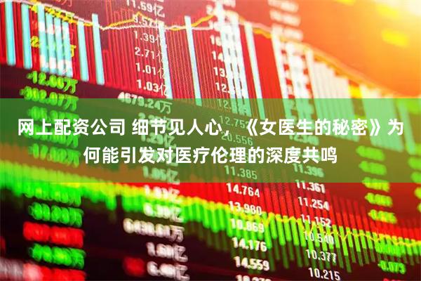 网上配资公司 细节见人心，《女医生的秘密》为何能引发对医疗伦理的深度共鸣