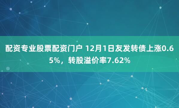 配资专业股票配资门户 12月1日友发转债上涨0.65%，转股溢价率7.62%