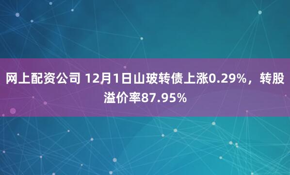 网上配资公司 12月1日山玻转债上涨0.29%，转股溢价率87.95%