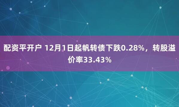 配资平开户 12月1日起帆转债下跌0.28%，转股溢价率33.43%