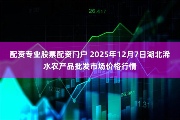 配资专业股票配资门户 2025年12月7日湖北浠水农产品批发市场价格行情