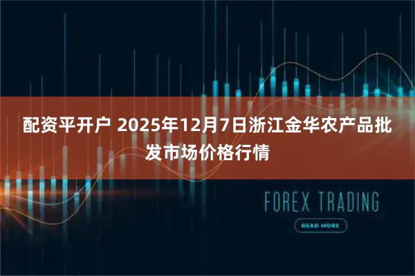 配资平开户 2025年12月7日浙江金华农产品批发市场价格行情