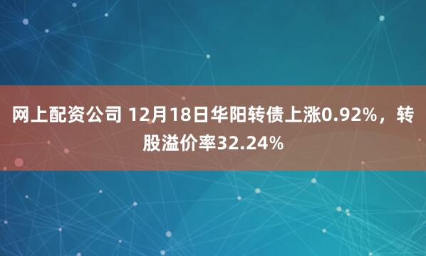 网上配资公司 12月18日华阳转债上涨0.92%，转股溢价率32.24%
