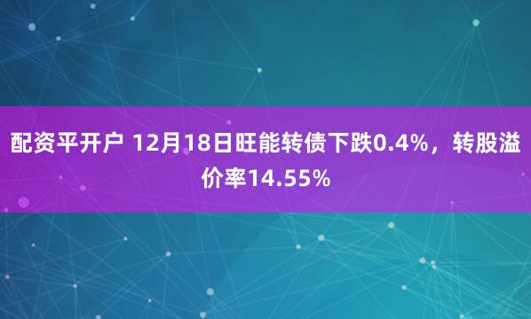 配资平开户 12月18日旺能转债下跌0.4%，转股溢价率14.55%