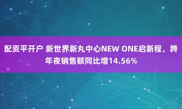 配资平开户 新世界新丸中心NEW ONE启新程，跨年夜销售额同比增14.56%
