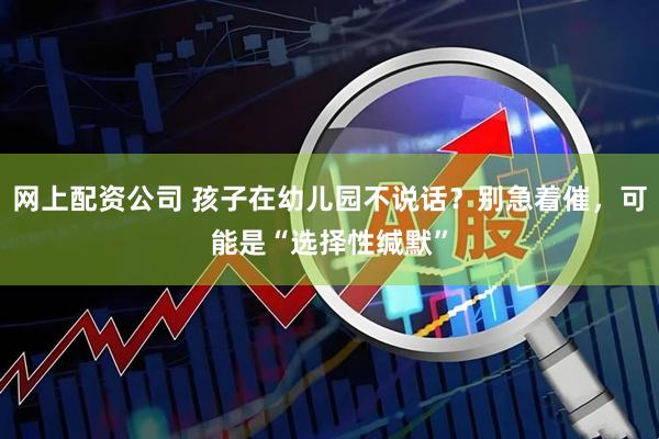 网上配资公司 孩子在幼儿园不说话？别急着催，可能是“选择性缄默”