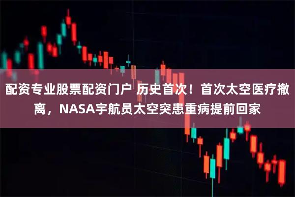 配资专业股票配资门户 历史首次！首次太空医疗撤离，NASA宇航员太空突患重病提前回家