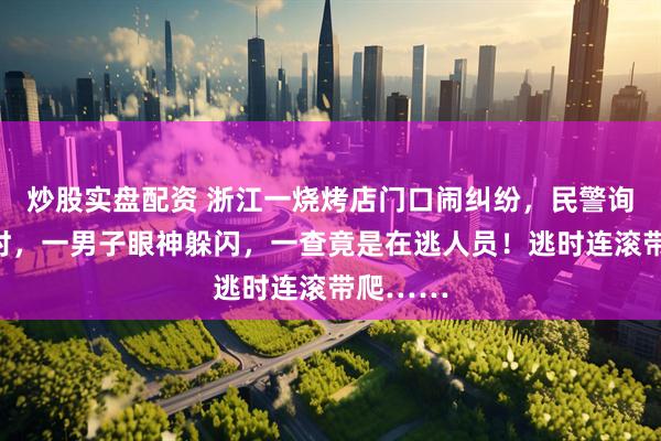 炒股实盘配资 浙江一烧烤店门口闹纠纷，民警询问取证时，一男子眼神躲闪，一查竟是在逃人员！逃时连滚带爬……