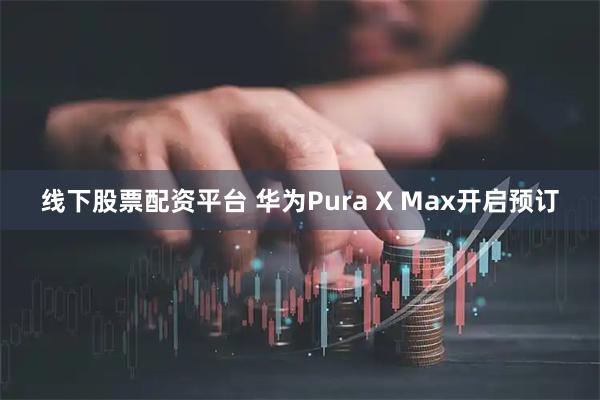 线下股票配资平台 华为Pura X Max开启预订