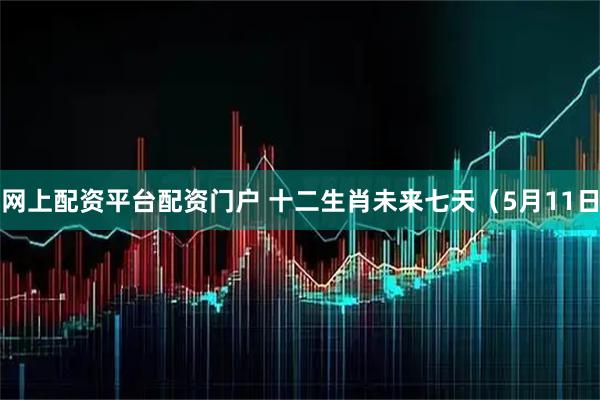 网上配资平台配资门户 十二生肖未来七天（5月11日