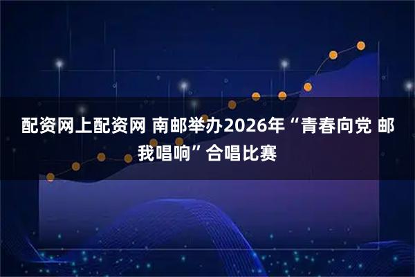 配资网上配资网 南邮举办2026年“青春向党 邮我唱响”合唱比赛