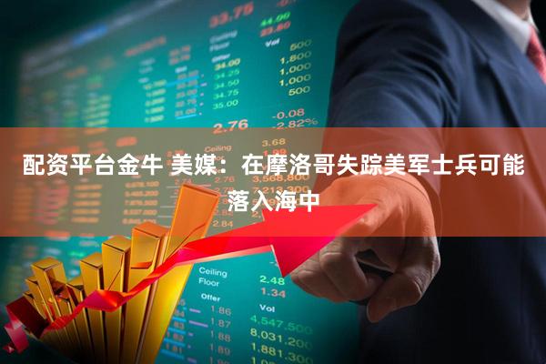 配资平台金牛 美媒：在摩洛哥失踪美军士兵可能落入海中