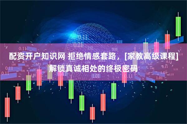 配资开户知识网 拒绝情感套路，[家教高级课程]解锁真诚相处的终极密码