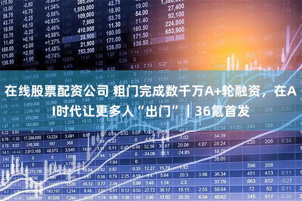 在线股票配资公司 粗门完成数千万A+轮融资，在AI时代让更多人“出门”｜36氪首发