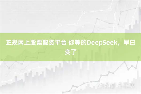 正规网上股票配资平台 你等的DeepSeek，早已变了