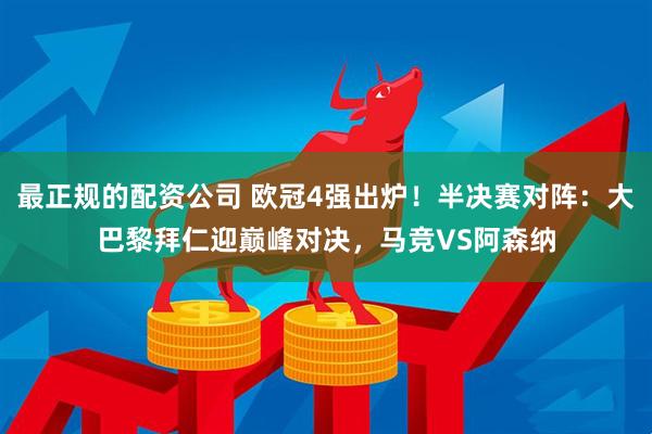 最正规的配资公司 欧冠4强出炉！半决赛对阵：大巴黎拜仁迎巅峰对决，马竞VS阿森纳