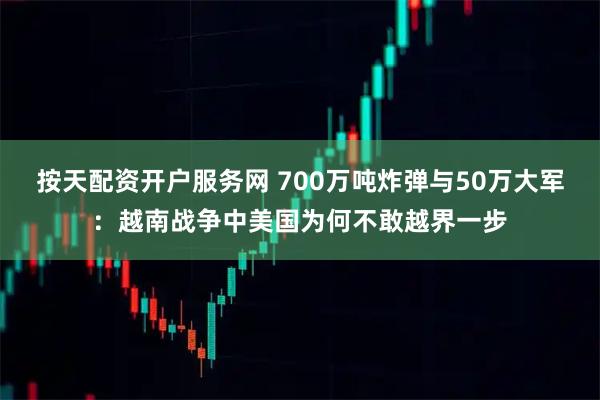 按天配资开户服务网 700万吨炸弹与50万大军：越南战争中美国为何不敢越界一步