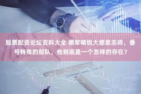 股票配资论坛资料大全 德军精锐大德意志师，番号特殊的部队，他到底是一个怎样的存在？