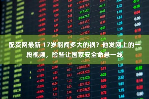 配资网最新 17岁能闯多大的祸？他发网上的一段视频，险些让国家安全命悬一线