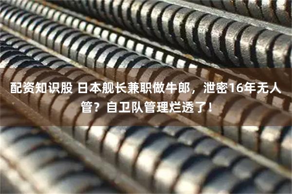 配资知识股 日本舰长兼职做牛郎，泄密16年无人管？自卫队管理烂透了！