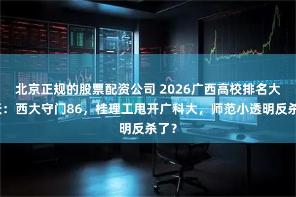 北京正规的股票配资公司 2026广西高校排名大变天:西大守门86,桂理工甩开广科大,师范小透明反杀了?