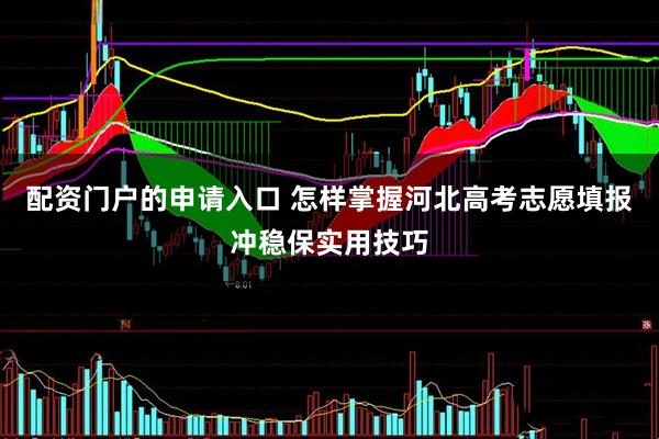 配资门户的申请入口 怎样掌握河北高考志愿填报冲稳保实用技巧