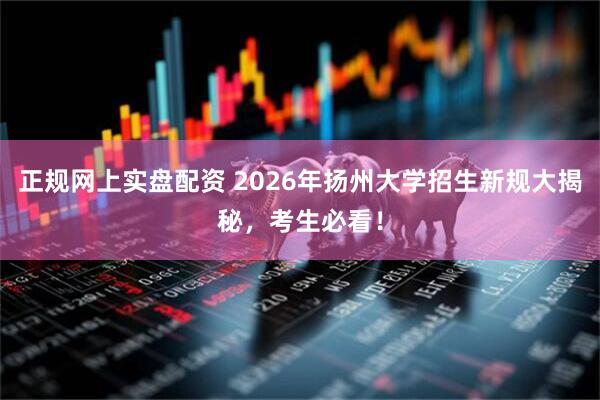 正规网上实盘配资 2026年扬州大学招生新规大揭秘，考生必看！