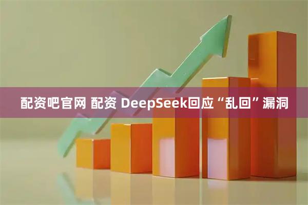 配资吧官网 配资 DeepSeek回应“乱回”漏洞