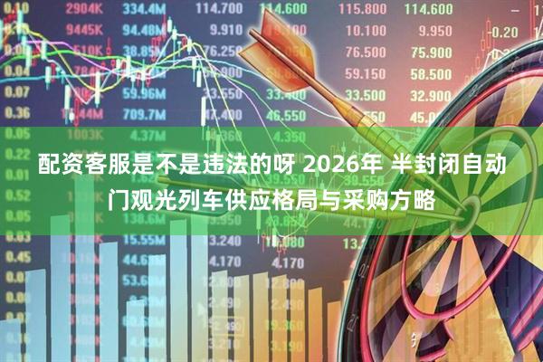 配资客服是不是违法的呀 2026年 半封闭自动门观光列车供应格局与采购方略