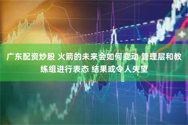 广东配资炒股 火箭的未来会如何变动 管理层和教练组进行表态 结果或令人失望
