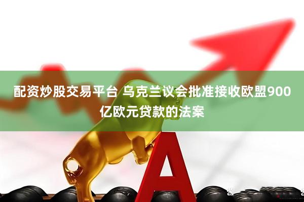 配资炒股交易平台 乌克兰议会批准接收欧盟900亿欧元贷款的法案