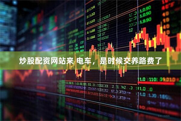 炒股配资网站来 电车，是时候交养路费了
