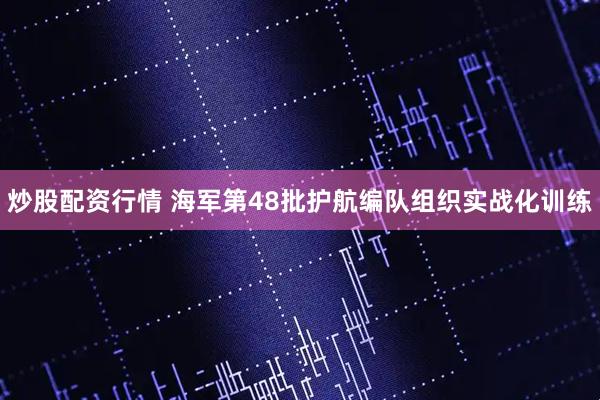 炒股配资行情 海军第48批护航编队组织实战化训练