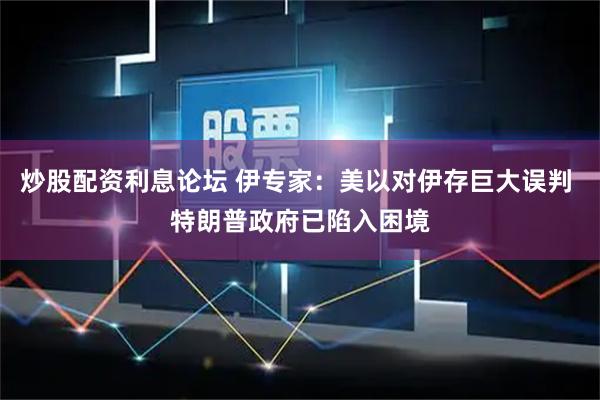 炒股配资利息论坛 伊专家：美以对伊存巨大误判 特朗普政府已陷入困境