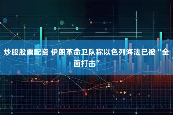 炒股股票配资 伊朗革命卫队称以色列海法已被“全面打击”