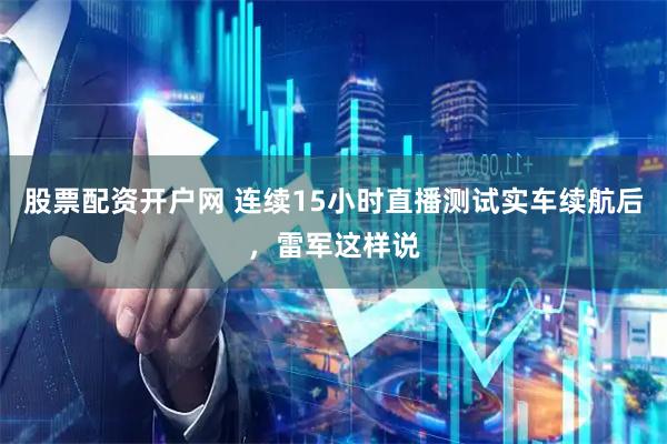 股票配资开户网 连续15小时直播测试实车续航后，雷军这样说