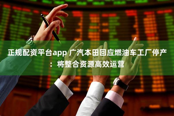正规配资平台app 广汽本田回应燃油车工厂停产：将整合资源高效运营