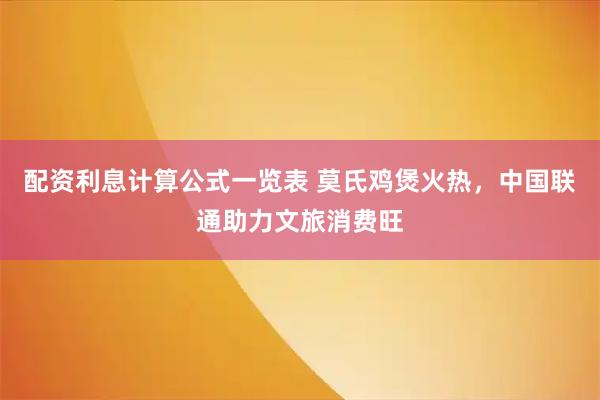 配资利息计算公式一览表 莫氏鸡煲火热，中国联通助力文旅消费旺