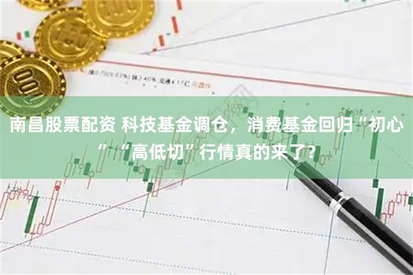 南昌股票配资 科技基金调仓，消费基金回归“初心” “高低切”行情真的来了？