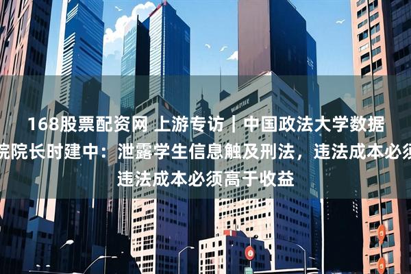 168股票配资网 上游专访｜中国政法大学数据法治研究院院长时建中：泄露学生信息触及刑法，违法成本必须高于收益