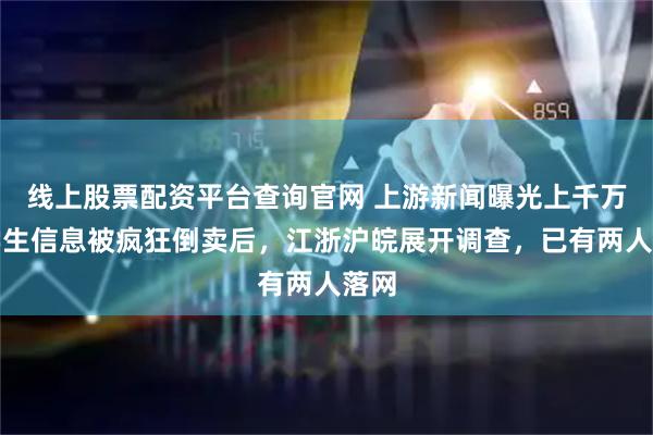 线上股票配资平台查询官网 上游新闻曝光上千万条学生信息被疯狂倒卖后，江浙沪皖展开调查，已有两人落网