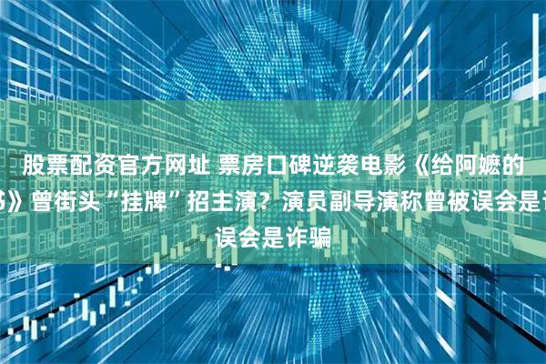 股票配资官方网址 票房口碑逆袭电影《给阿嬷的情书》曾街头“挂牌”招主演？演员副导演称曾被误会是诈骗